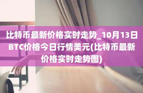 比特币最新价格实时走势_10月13日BTC价格今日行情美元(比特币最新价格实时走势图)