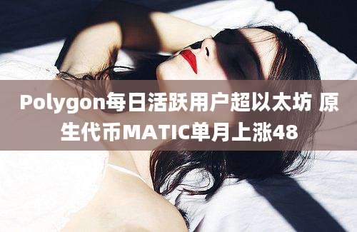 Polygon每日活跃用户超以太坊 原生代币MATIC单月上涨48