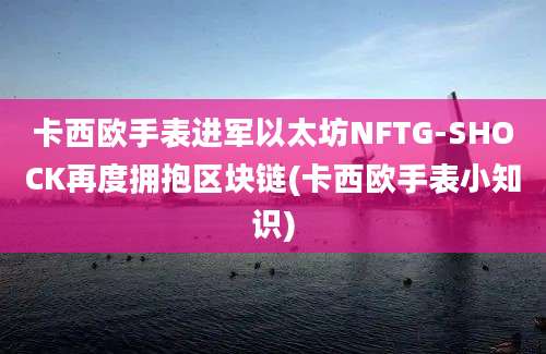 卡西欧手表进军以太坊NFTG-SHOCK再度拥抱区块链(卡西欧手表小知识)