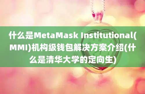 什么是MetaMask Institutional(MMI)机构级钱包解决方案介绍(什么是清华大学的定向生)