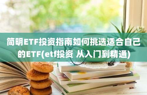 简明ETF投资指南如何挑选适合自己的ETF(etf投资 从入门到精通)