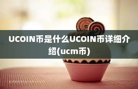 UCOIN币是什么UCOIN币详细介绍(ucm币)