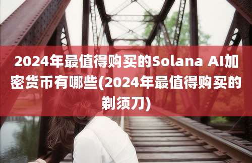 2024年最值得购买的Solana AI加密货币有哪些(2024年最值得购买的剃须刀)