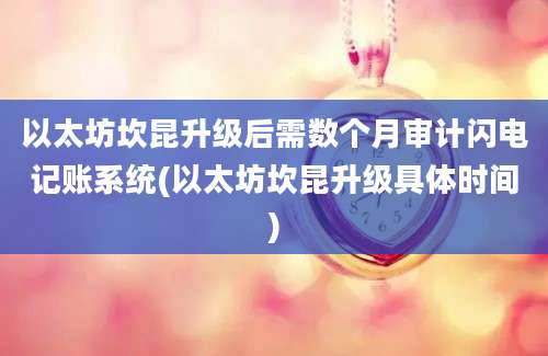 以太坊坎昆升级后需数个月审计闪电记账系统(以太坊坎昆升级具体时间)