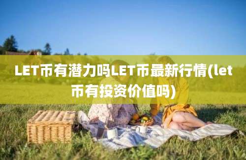 LET币有潜力吗LET币最新行情(let币有投资价值吗)