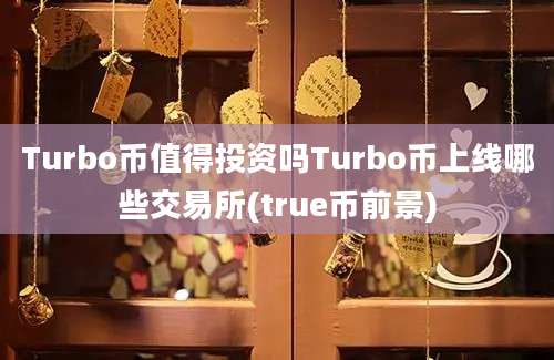 Turbo币值得投资吗Turbo币上线哪些交易所(true币前景)