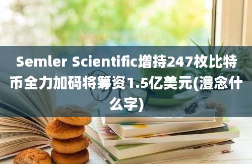 Semler Scientific增持247枚比特币全力加码将筹资1.5亿美元(澧念什么字)