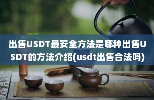 出售USDT最安全方法是哪种出售USDT的方法介绍(usdt出售合法吗)