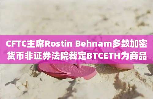 CFTC主席Rostin Behnam多数加密货币非证券法院裁定BTCETH为商品