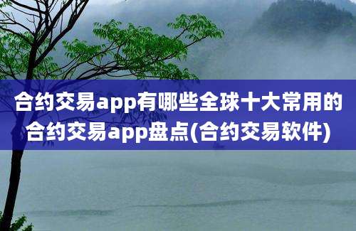 合约交易app有哪些全球十大常用的合约交易app盘点(合约交易软件)