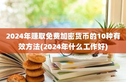 2024年赚取免费加密货币的10种有效方法(2024年什么工作好)