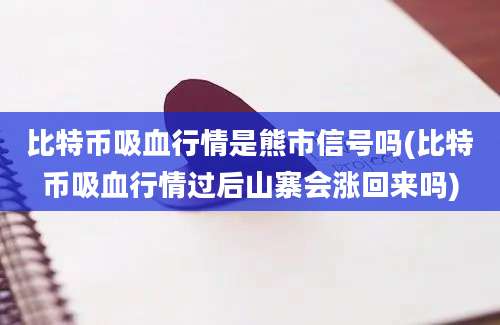 比特币吸血行情是熊市信号吗(比特币吸血行情过后山寨会涨回来吗)