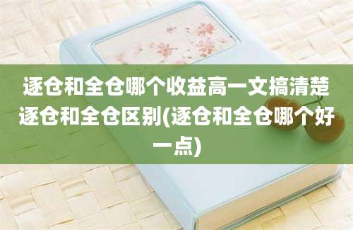 逐仓和全仓哪个收益高一文搞清楚逐仓和全仓区别(逐仓和全仓哪个好一点)