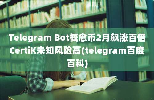 Telegram Bot概念币2月飙涨百倍CertiK未知风险高(telegram百度百科)