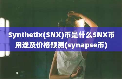 Synthetix(SNX)币是什么SNX币用途及价格预测(synapse币)