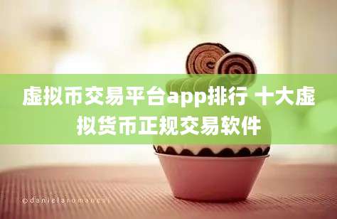 虚拟币交易平台app排行 十大虚拟货币正规交易软件