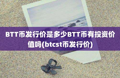 BTT币发行价是多少BTT币有投资价值吗(btcst币发行价)