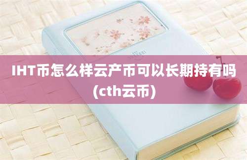 IHT币怎么样云产币可以长期持有吗(cth云币)