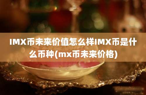 IMX币未来价值怎么样IMX币是什么币种(mx币未来价格)