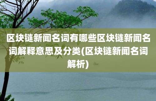 区块链新闻名词有哪些区块链新闻名词解释意思及分类(区块链新闻名词解析)