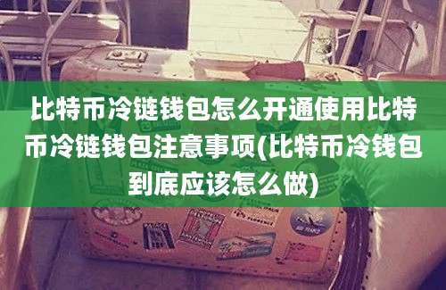 比特币冷链钱包怎么开通使用比特币冷链钱包注意事项(比特币冷钱包到底应该怎么做)