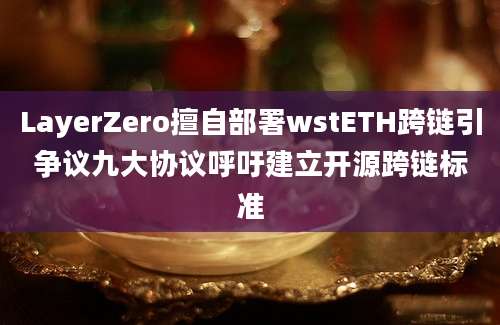 LayerZero擅自部署wstETH跨链引争议九大协议呼吁建立开源跨链标准