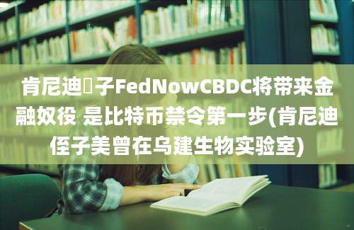 肯尼迪姪子FedNowCBDC将带来金融奴役 是比特币禁令第一步(肯尼迪侄子美曾在乌建生物实验室)