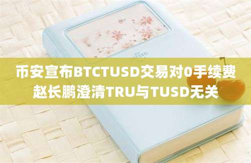 币安宣布BTCTUSD交易对0手续费赵长鹏澄清TRU与TUSD无关