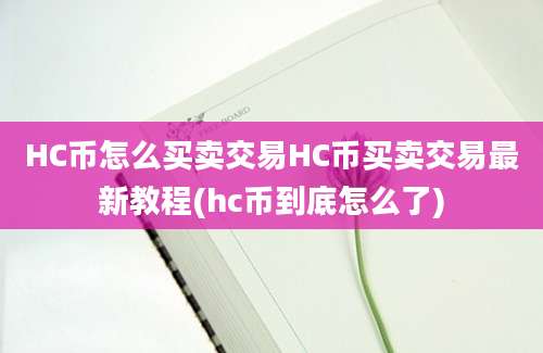 HC币怎么买卖交易HC币买卖交易最新教程(hc币到底怎么了)