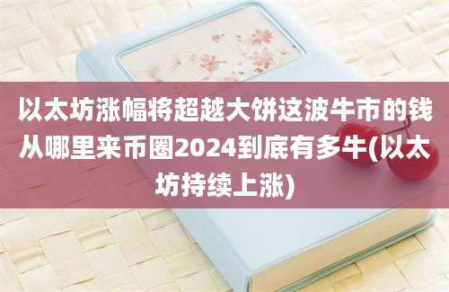 以太坊涨幅将超越大饼这波牛市的钱从哪里来币圈2024到底有多牛(以太坊持续上涨)