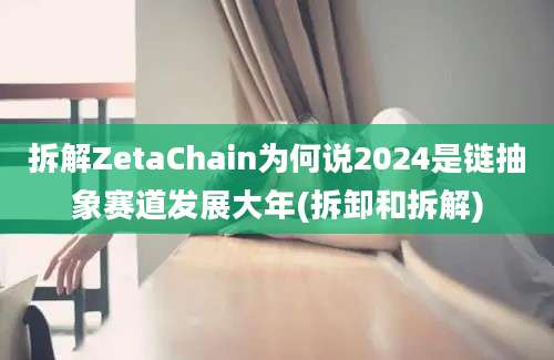 拆解ZetaChain为何说2024是链抽象赛道发展大年(拆卸和拆解)