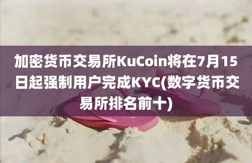 加密货币交易所KuCoin将在7月15日起强制用户完成KYC(数字货币交易所排名前十)