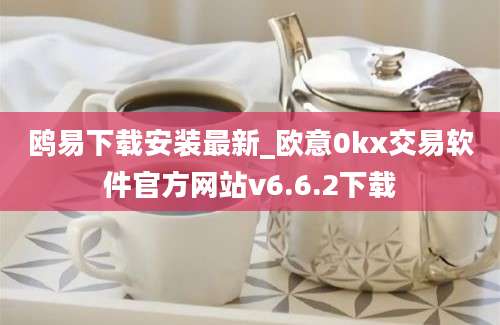 鸥易下载安装最新_欧意0kx交易软件官方网站v6.6.2下载