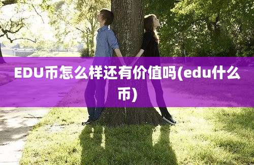 EDU币怎么样还有价值吗(edu什么币)