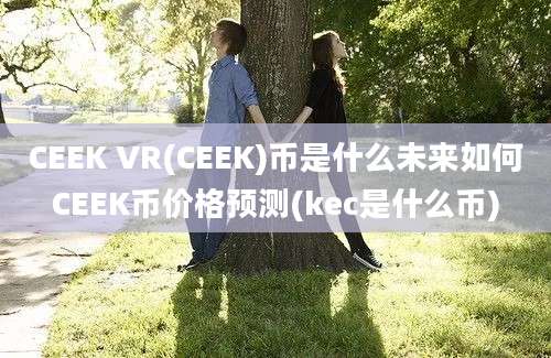 CEEK VR(CEEK)币是什么未来如何CEEK币价格预测(kec是什么币)