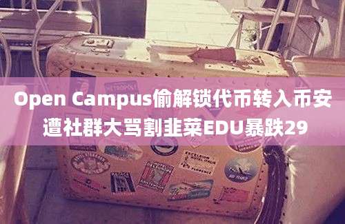 Open Campus偷解锁代币转入币安 遭社群大骂割韭菜EDU暴跌29