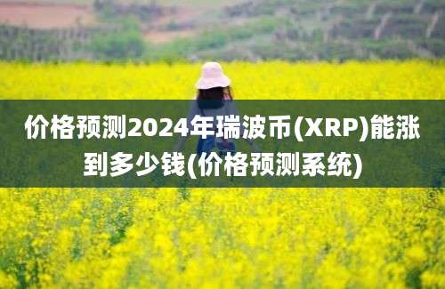 价格预测2024年瑞波币(XRP)能涨到多少钱(价格预测系统)