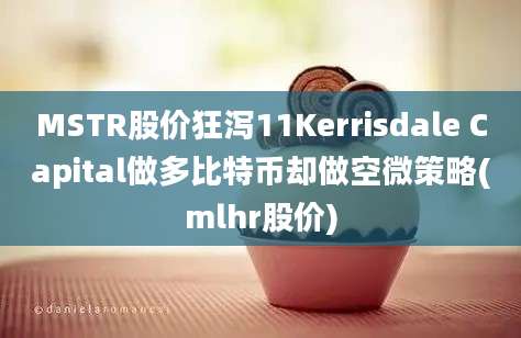 MSTR股价狂泻11Kerrisdale Capital做多比特币却做空微策略(mlhr股价)