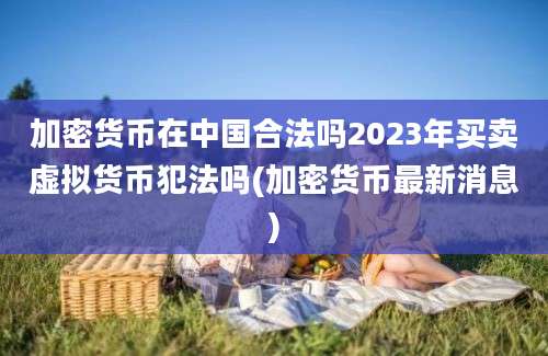 加密货币在中国合法吗2023年买卖虚拟货币犯法吗(加密货币最新消息)