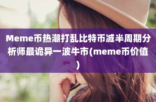 Meme币热潮打乱比特币减半周期分析师最诡异一波牛市(meme币价值)