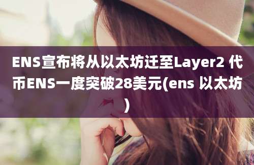 ENS宣布将从以太坊迁至Layer2 代币ENS一度突破28美元(ens 以太坊)