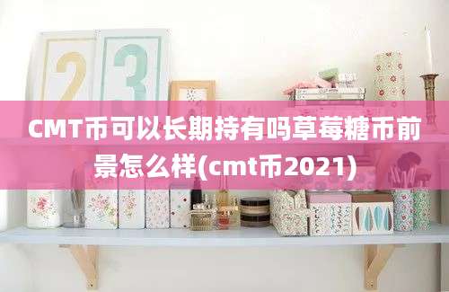 CMT币可以长期持有吗草莓糖币前景怎么样(cmt币2021)