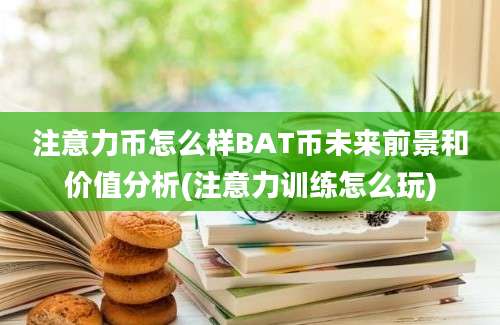 注意力币怎么样BAT币未来前景和价值分析(注意力训练怎么玩)