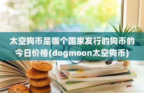 太空狗币是哪个国家发行的狗币的今日价格(dogmoon太空狗币)