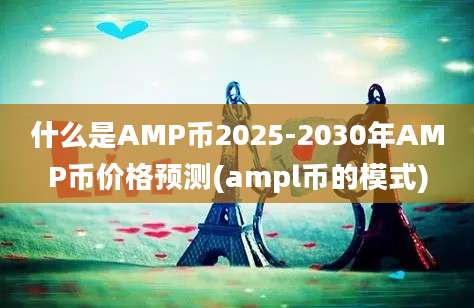 什么是AMP币2025-2030年AMP币价格预测(ampl币的模式)