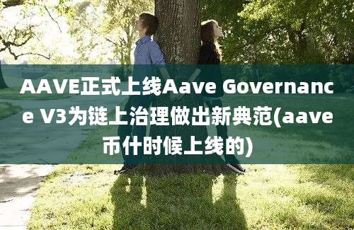 AAVE正式上线Aave Governance V3为链上治理做出新典范(aave币什时候上线的)