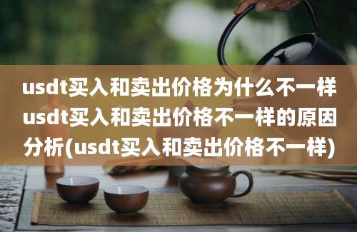 usdt买入和卖出价格为什么不一样usdt买入和卖出价格不一样的原因分析(usdt买入和卖出价格不一样)