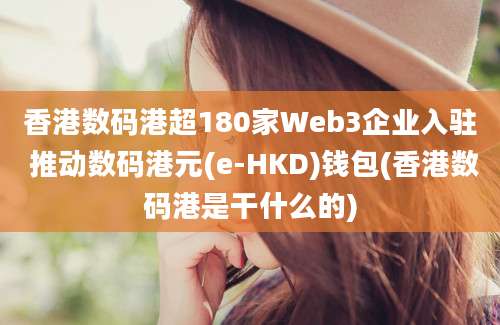 香港数码港超180家Web3企业入驻 推动数码港元(e-HKD)钱包(香港数码港是干什么的)