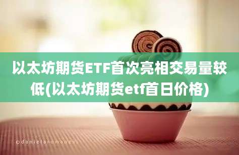 以太坊期货ETF首次亮相交易量较低(以太坊期货etf首日价格)