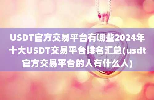 USDT官方交易平台有哪些2024年十大USDT交易平台排名汇总(usdt官方交易平台的人有什么人)